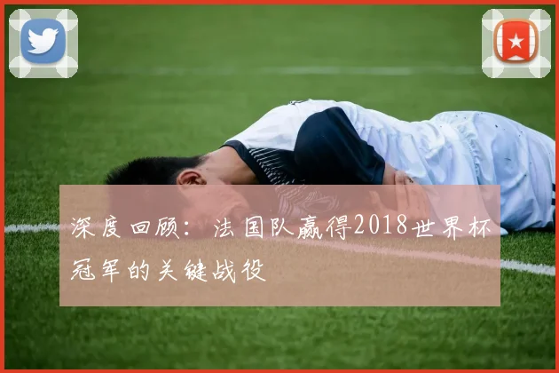 深度回顾：法国队赢得2018世界杯冠军的关键战役